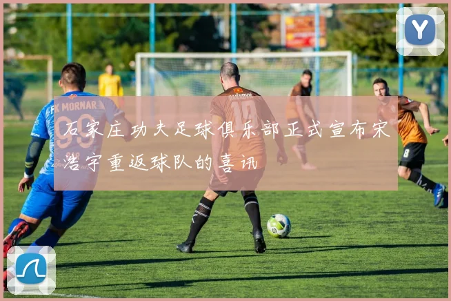 石家庄功夫足球俱乐部正式宣布宋浩宇重返球队的喜讯
