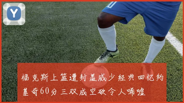 福克斯上篮遭封盖威少经典回忆约基奇60分三双成空砍令人唏嘘