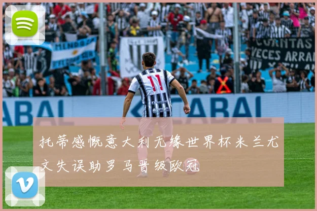 托蒂感慨意大利无缘世界杯米兰尤文失误助罗马晋级欧冠