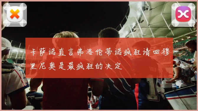 卡萨诺直言弗洛伦蒂诺疯狂请回穆里尼奥是最疯狂的决定