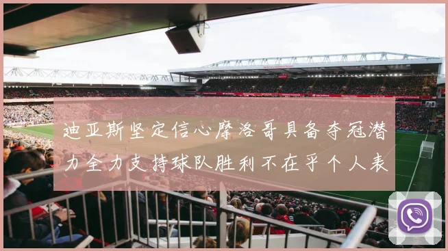 迪亚斯坚定信心摩洛哥具备夺冠潜力全力支持球队胜利不在乎个人表现