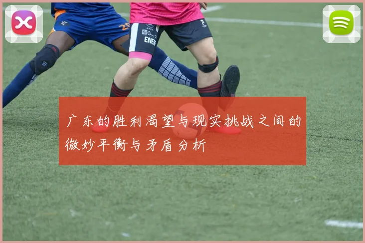 广东的胜利渴望与现实挑战之间的微妙平衡与矛盾分析