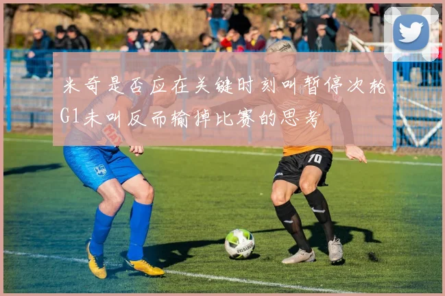 米奇是否应在关键时刻叫暂停次轮G1未叫反而输掉比赛的思考