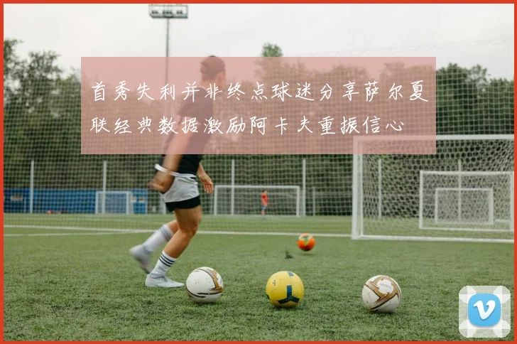 首秀失利并非终点球迷分享萨尔夏联经典数据激励阿卡夫重振信心