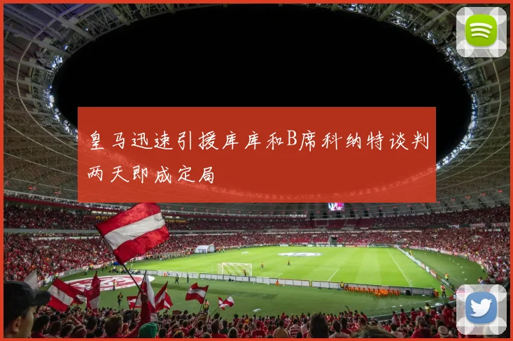 皇马迅速引援库库和B席科纳特谈判两天即成定局