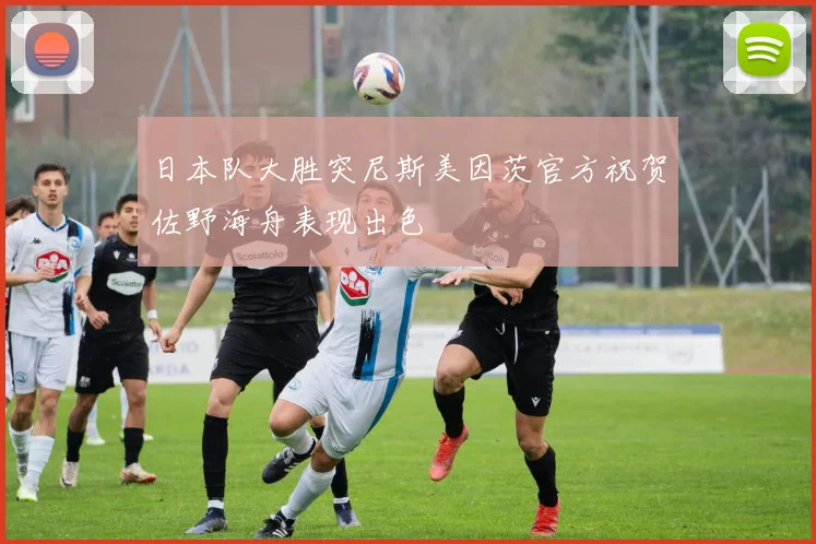 日本队大胜突尼斯美因茨官方祝贺佐野海舟表现出色