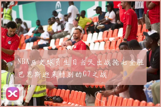 NBA历史球员生日当天出战抢七全胜巴恩斯迎来特别的G7之战
