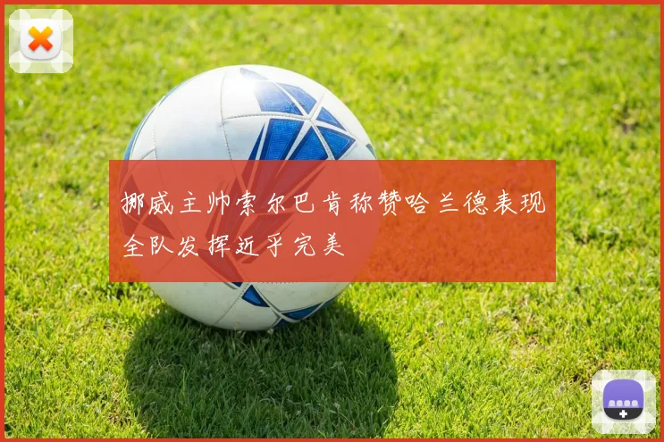挪威主帅索尔巴肯称赞哈兰德表现全队发挥近乎完美