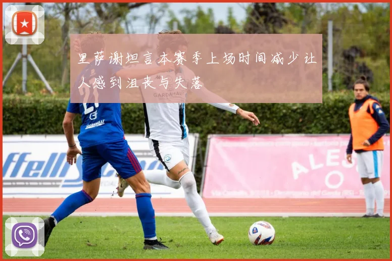 里萨谢坦言本赛季上场时间减少让人感到沮丧与失落