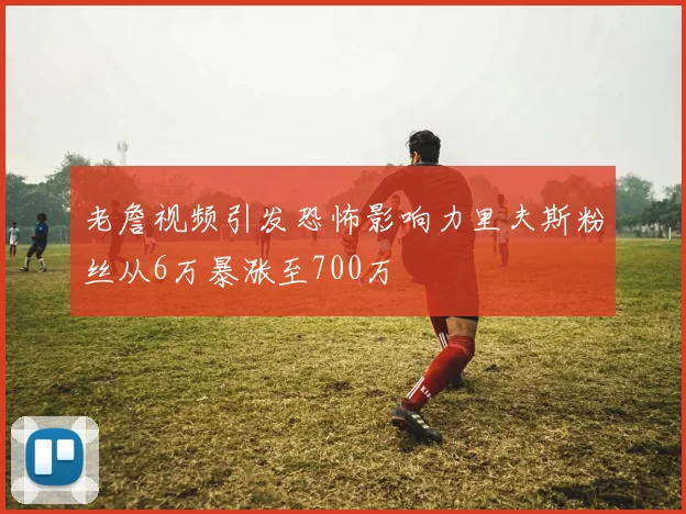 老詹视频引发恐怖影响力里夫斯粉丝从6万暴涨至700万