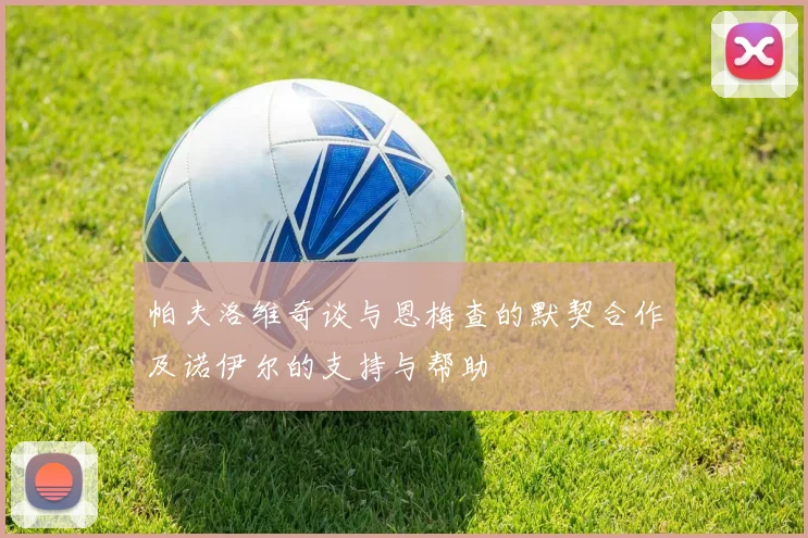 帕夫洛维奇谈与恩梅查的默契合作及诺伊尔的支持与帮助