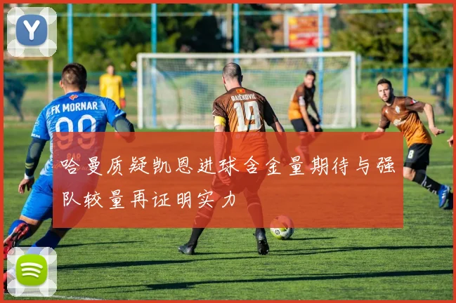 哈曼质疑凯恩进球含金量期待与强队较量再证明实力