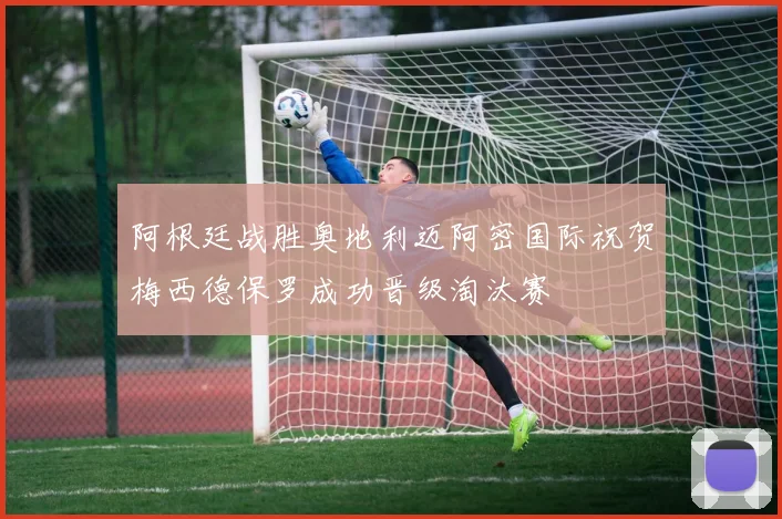 阿根廷战胜奥地利迈阿密国际祝贺梅西德保罗成功晋级淘汰赛