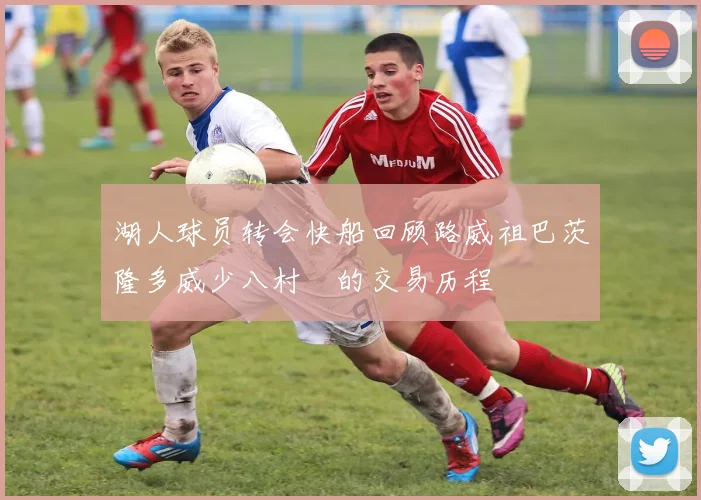 湖人球员转会快船回顾路威祖巴茨隆多威少八村塁的交易历程