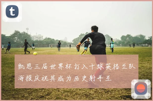 凯恩三届世界杯打入十球英格兰队海报庆祝其成为历史射手王