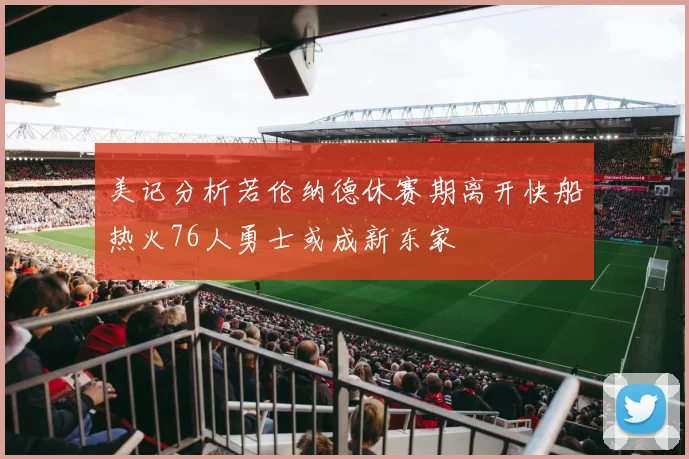 美记分析若伦纳德休赛期离开快船热火76人勇士或成新东家