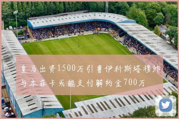 皇马出资1500万引鲁伊科斯塔穆帅与本菲卡或能支付解约金700万