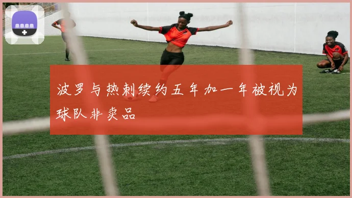波罗与热刺续约五年加一年被视为球队非卖品