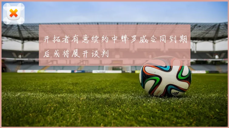 开拓者有意续约中锋罗威合同到期后或将展开谈判