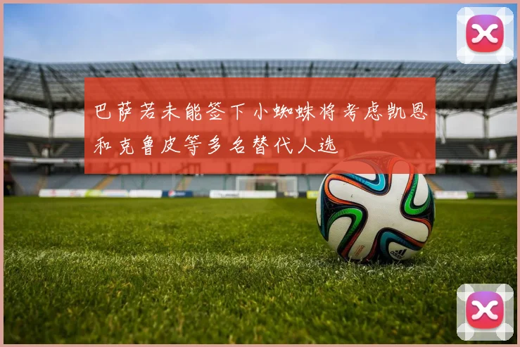 巴萨若未能签下小蜘蛛将考虑凯恩和克鲁皮等多名替代人选
