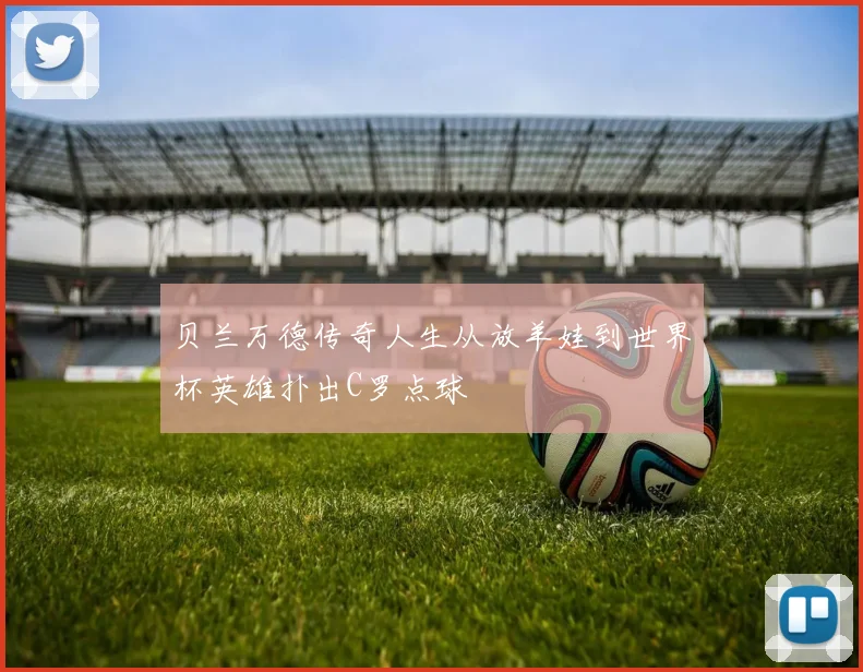 贝兰万德传奇人生从放羊娃到世界杯英雄扑出C罗点球