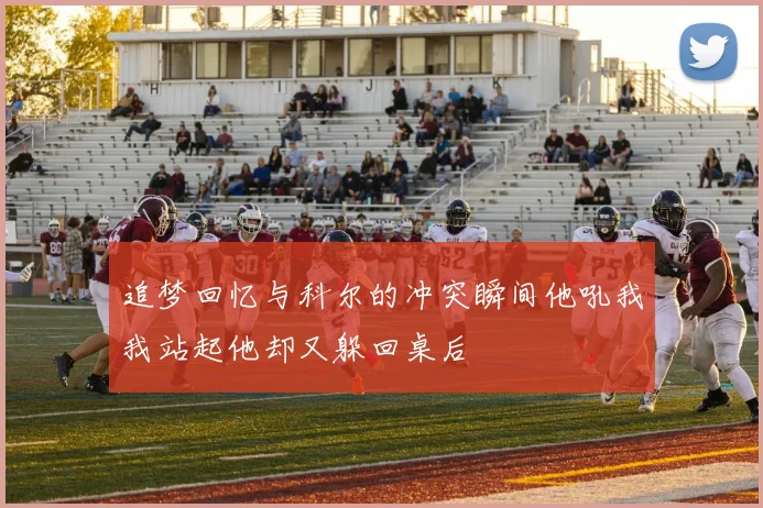 追梦回忆与科尔的冲突瞬间他吼我我站起他却又躲回桌后