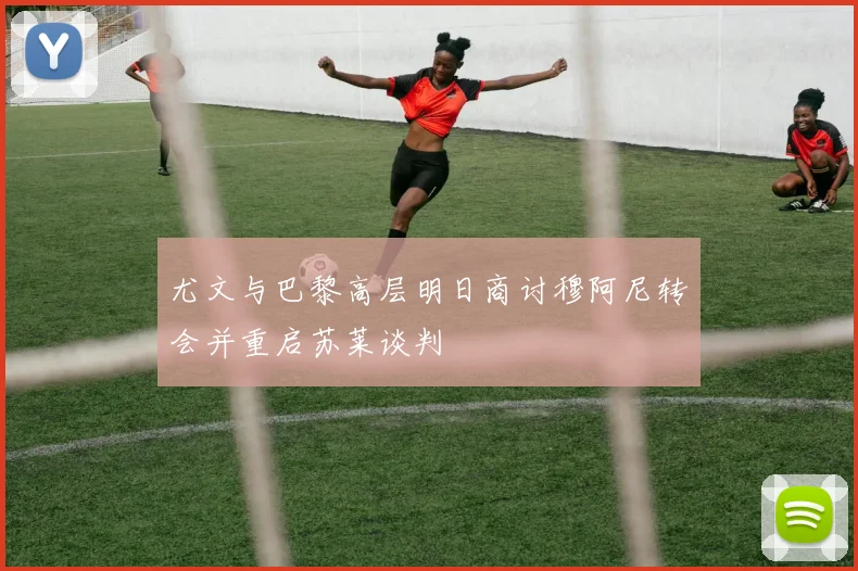 尤文与巴黎高层明日商讨穆阿尼转会并重启苏莱谈判