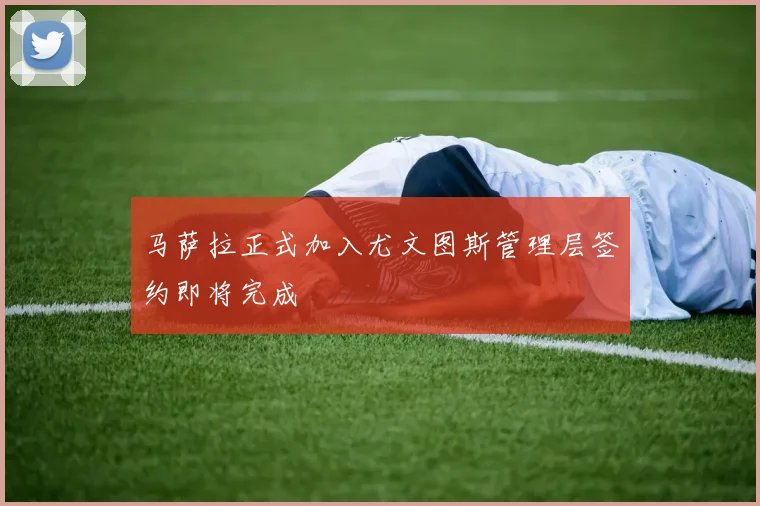 马萨拉正式加入尤文图斯管理层签约即将完成